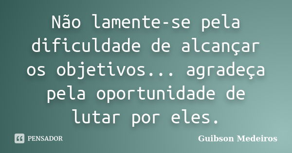 Não lamente-se pela dificuldade de alcançar os objetivos... agradeça pela oportunidade de lutar por eles.... Frase de Guibson Medeiros.