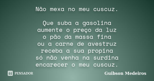 Não mexa no meu cuscuz. Que suba a gasolina aumente o preço da luz o pão da massa fina ou a carne de avestruz receba a sua propina só não venha na surdina encar... Frase de Guibson Medeiros.