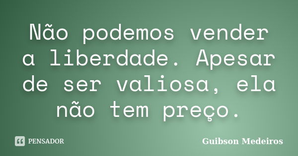 Não podemos vender a liberdade. Apesar de ser valiosa, ela não tem preço.... Frase de Guibson Medeiros.