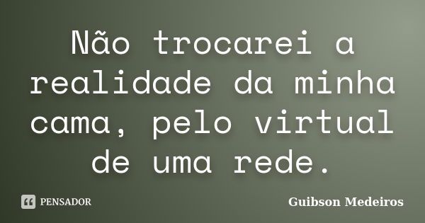 Não trocarei a realidade da minha cama, pelo virtual de uma rede.... Frase de Guibson Medeiros.