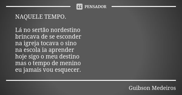 NAQUELE TEMPO. Lá no sertão nordestino brincava de se esconder na igreja tocava o sino na escola ia aprender hoje sigo o meu destino mas o tempo de menino eu ja... Frase de Guibson Medeiros.