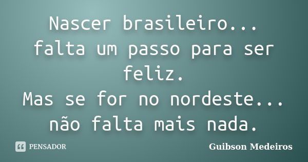 Nascer brasileiro... falta um passo para ser feliz. Mas se for no nordeste... não falta mais nada.... Frase de Guibson Medeiros.