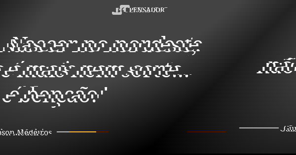 Nascer no nordeste, não é mais nem sorte... é benção!... Frase de Guibson Medeiros.
