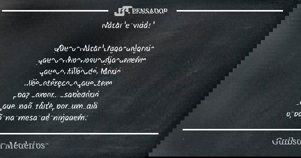 Natal e vida! Que o Natal traga alegria que o Ano novo diga amém que o filho de Maria lhe ofereça o que tem paz, amor... sabedoria e que não falte por um dia o ... Frase de Guibson Medeiros.