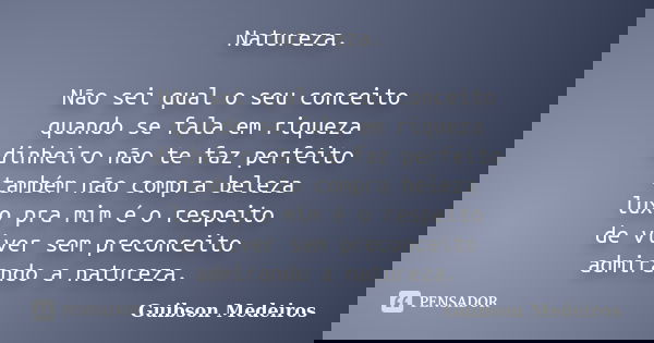 Natureza. Não sei qual o seu conceito quando se fala em riqueza dinheiro não te faz perfeito também não compra beleza luxo pra mim é o respeito de viver sem pre... Frase de Guibson Medeiros.