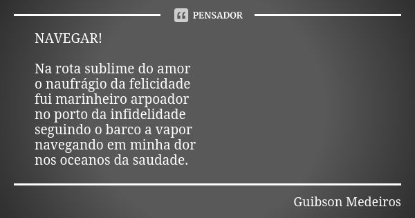 NAVEGAR! Na rota sublime do amor o naufrágio da felicidade fui marinheiro arpoador no porto da infidelidade seguindo o barco a vapor navegando em minha dor nos ... Frase de Guibson Medeiros.