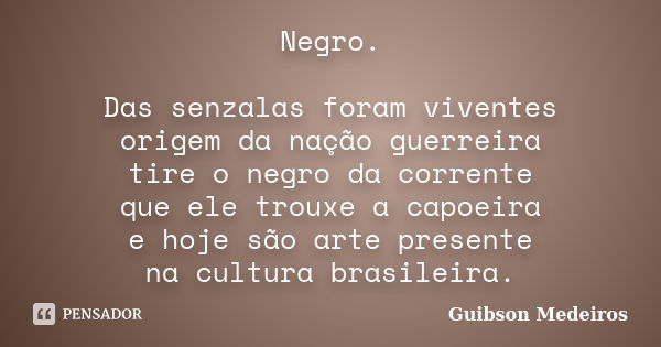 Negro. Das senzalas foram viventes origem da nação guerreira tire o negro da corrente que ele trouxe a capoeira e hoje são arte presente na cultura brasileira.... Frase de Guibson Medeiros.