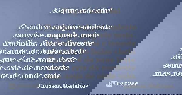 Negue não viu! O cabra vai pro sudeste convive naquele meio trabalha, luta e investe só anda de bolso cheio diz que é da zona leste sendo cria do nordeste mas n... Frase de Guibson Medeiros.