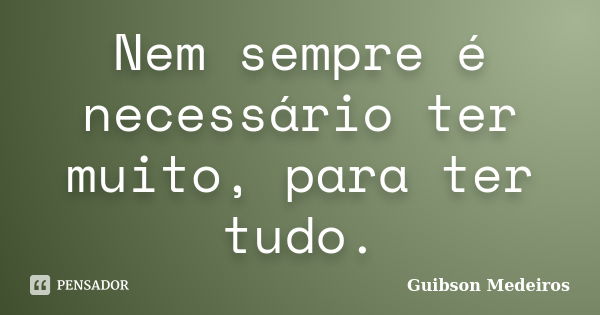 Nem sempre é necessário ter muito, para ter tudo.... Frase de Guibson Medeiros.