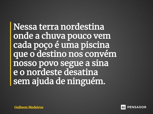 ⁠Nessa terra nordestina onde a chuva pouco vem cada poço é uma piscina que o destino nos convém nosso povo segue a sina e o nordeste desatina sem ajuda de ningu... Frase de Guibson Medeiros.