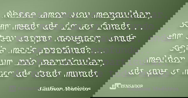 Nesse amor vou mergulhar, sem medo de ir ao fundo... em teu corpo navegar, onde seja mais profundo... melhor um rio particular, do que o mar de todo mundo.... Frase de Guibson Medeiros.