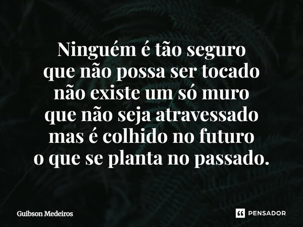⁠Ninguém é tão seguro que não possa ser tocado não existe um só muro que não seja atravessado mas é colhido no futuro o que se planta no passado.... Frase de Guibson Medeiros.