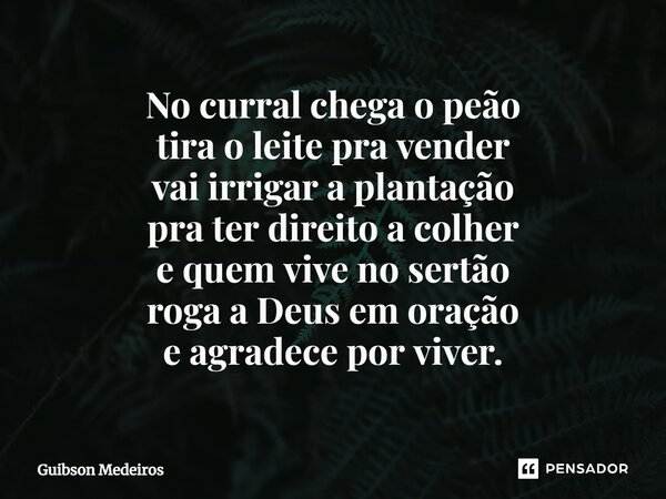 ⁠No curral chega o peão tira o leite pra vender vai irrigar a plantação pra ter direito a colher e quem vive no sertão roga a Deus em oração e agradece por vive... Frase de Guibson Medeiros.