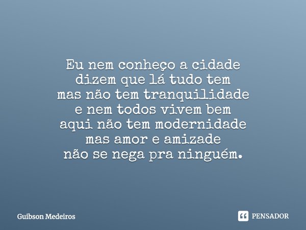 ⁠No interior. Eu nem conheço a cidade
dizem que lá tudo tem
mas não tem tranquilidade
e nem todos vivem bem
aqui não tem modernidade
mas amor e amizade
não se n... Frase de Guibson Medeiros.