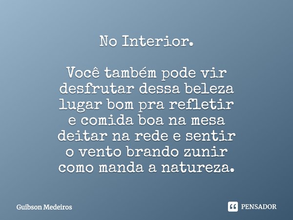 ⁠No Interior. Você também pode vir
desfrutar dessa beleza
lugar bom pra refletir
e comida boa na mesa
deitar na rede e sentir
o vento brando zunir
como manda a ... Frase de Guibson Medeiros.