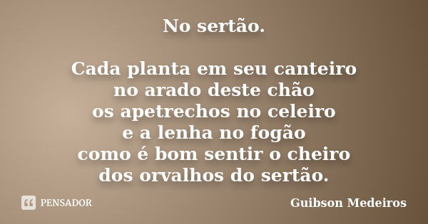 No sertão. Cada planta em seu canteiro no arado deste chão os apetrechos no celeiro e a lenha no fogão como é bom sentir o cheiro dos orvalhos do sertão.... Frase de Guibson Medeiros.