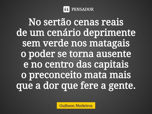 ⁠No sertão cenas reais
de um cenário deprimente
sem verde nos matagais
o poder se torna ausente
e no centro das capitais
o preconceito mata mais
que a dor que f... Frase de Guibson Medeiros.