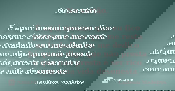 No sertão. É aqui mesmo que eu fico porque é isso que me resta ao trabalho eu me dedico há quem diga que não presta o que não presta é ser rico com uma vida des... Frase de Guibson Medeiros.