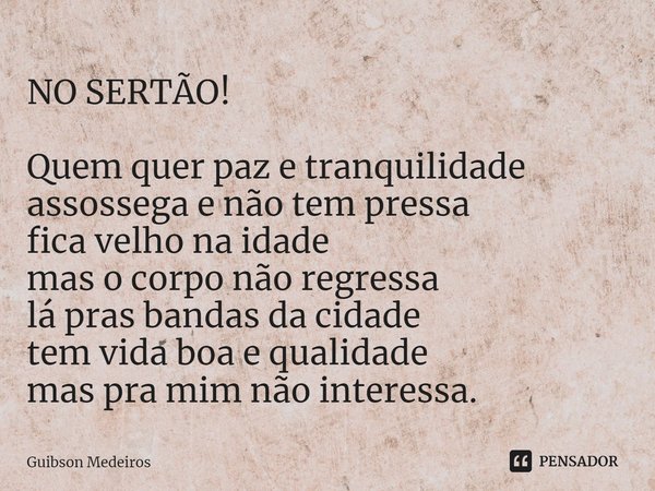 NO SERTÃO!⁠ Quem quer paz e tranquilidade
assossega e não tem pressa
fica velho na idade
mas o corpo não regressa
lá pras bandas da cidade
tem vida boa e qualid... Frase de Guibson Medeiros.