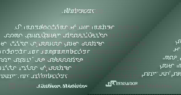 Nobreza. O nordestino é um nobre como qualquer brasileiro que tira o pouco que sobre e oferta ao companheiro mas por aqui se descobre que muito rico é pobre por... Frase de Guibson Medeiros.