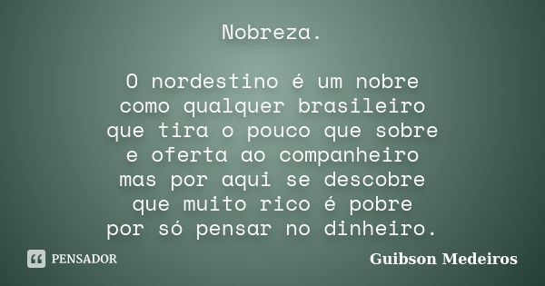 Nobreza. O nordestino é um nobre como qualquer brasileiro que tira o pouco que sobre e oferta ao companheiro mas por aqui se descobre que muito rico é pobre por... Frase de Guibson Medeiros.