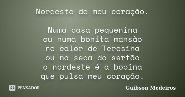 Nordeste do meu coração. Numa casa pequenina ou numa bonita mansão no calor de Teresina ou na seca do sertão o nordeste é a bobina que pulsa meu coração.... Frase de Guibson Medeiros.