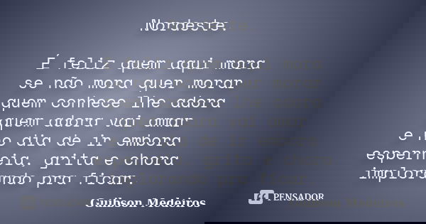 Nordeste. É feliz quem aqui mora se não mora quer morar quem conhece lhe adora quem adora vai amar e no dia de ir embora esperneia, grita e chora implorando pra... Frase de Guibson Medeiros.