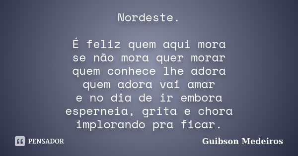 Nordeste. É feliz quem aqui mora se não mora quer morar quem conhece lhe adora quem adora vai amar e no dia de ir embora esperneia, grita e chora implorando pra... Frase de Guibson Medeiros.