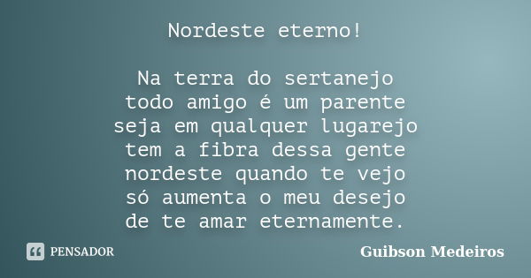 Nordeste eterno! Na terra do sertanejo todo amigo é um parente seja em qualquer lugarejo tem a fibra dessa gente nordeste quando te vejo só aumenta o meu desejo... Frase de Guibson Medeiros.