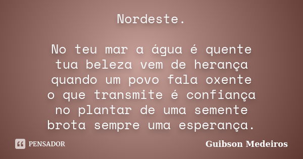 Nordeste. No teu mar a água é quente tua beleza vem de herança quando um povo fala oxente o que transmite é confiança no plantar de uma semente brota sempre uma... Frase de Guibson Medeiros.