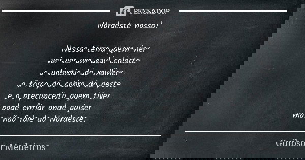 Nordeste nosso! Nessa terra quem vier vai ver um azul celeste a valentia da mulher a força do cabra da peste e o preconceito quem tiver pode enfiar onde quiser ... Frase de Guibson Medeiros.