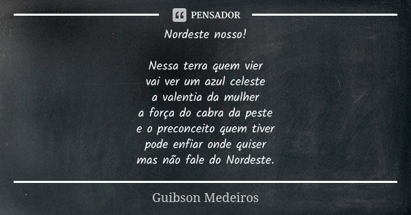 Nordeste nosso! Nessa terra quem vier vai ver um azul celeste a valentia da mulher a força do cabra da peste e o preconceito quem tiver pode enfiar onde quiser ... Frase de Guibson Medeiros.