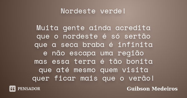 Nordeste verde! Muita gente ainda acredita que o nordeste é só sertão que a seca braba é infinita e não escapa uma região mas essa terra é tão bonita que até me... Frase de Guibson Medeiros.