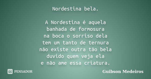 Nordestina bela. A Nordestina é aquela banhada de formosura na boca o sorriso dela tem um tanto de ternura não existe outra tão bela duvido quem veja ela e não ... Frase de Guibson Medeiros.