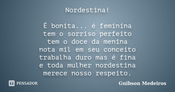 Nordestina! É bonita... é feminina tem o sorriso perfeito tem o doce da menina nota mil em seu conceito trabalha duro mas é fina e toda mulher nordestina merece... Frase de Guibson Medeiros.