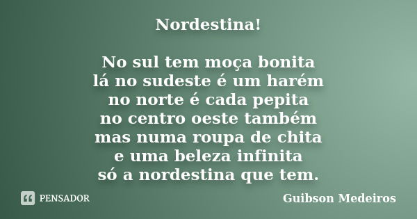 Nordestina! No sul tem moça bonita lá no sudeste é um harém no norte é cada pepita no centro oeste também mas numa roupa de chita e uma beleza infinita só a nor... Frase de Guibson Medeiros.