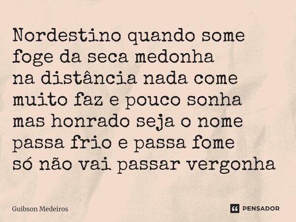 ⁠Nordestino quando some foge da seca medonha na distância nada come muito faz e pouco sonha mas honrado seja o nome passa frio e passa fome só não vai passar ve... Frase de Guibson Medeiros.