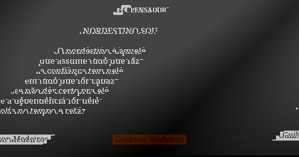 NORDESTINO SOU. O nordestino é aquele que assume tudo que faz a confiança tem nele em tudo que for capaz se não der certo pra ele e a dependência for dele volta... Frase de Guibson Medeiros.