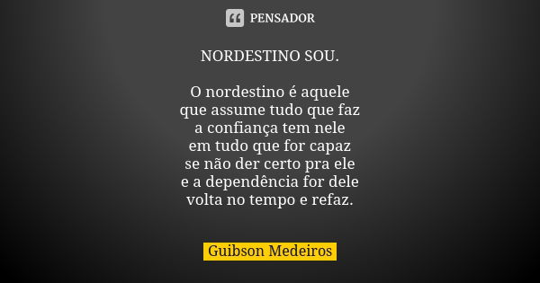 NORDESTINO SOU. O nordestino é aquele que assume tudo que faz a confiança tem nele em tudo que for capaz se não der certo pra ele e a dependência for dele volta... Frase de Guibson Medeiros.