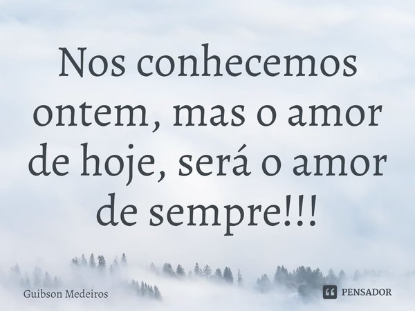 ⁠Nos conhecemos ontem, mas o amor de hoje, será o amor de sempre!!!... Frase de Guibson Medeiros.