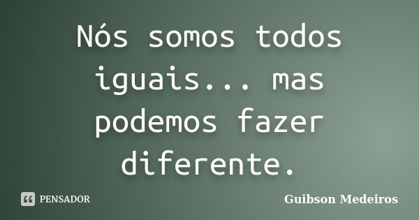 Nós somos todos iguais... mas podemos fazer diferente.... Frase de Guibson Medeiros.