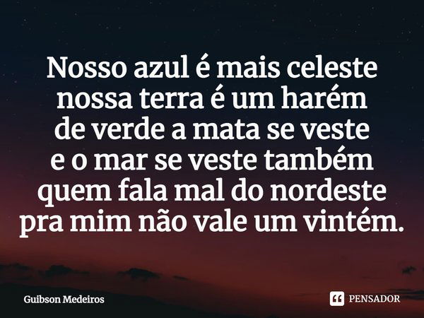 ⁠Nosso azul é mais celeste
nossa terra é um harém
de verde a mata se veste
e o mar se veste também
quem fala mal do nordeste
pra mim não vale um vintém.... Frase de Guibson Medeiros.