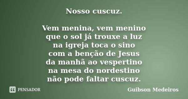 Nosso cuscuz. Vem menina, vem menino que o sol já trouxe a luz na igreja toca o sino com a benção de Jesus da manhã ao vespertino na mesa do nordestino não pode... Frase de Guibson Medeiros.