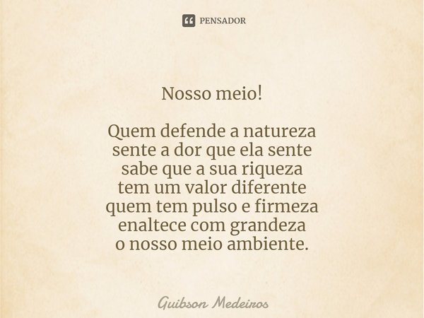 ⁠Nosso meio! Quem defende a natureza
sente a dor que ela sente
sabe que a sua riqueza
tem um valor diferente
quem tem pulso e firmeza
enaltece com grandeza
o no... Frase de Guibson Medeiros.