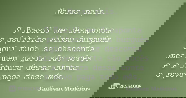 Nosso país. O Brasil me desaponta o político virou burguês aqui tudo se desconta mas quem gasta são vocês e a fatura dessa conta o povo paga todo mês.... Frase de Guibson Medeiros.