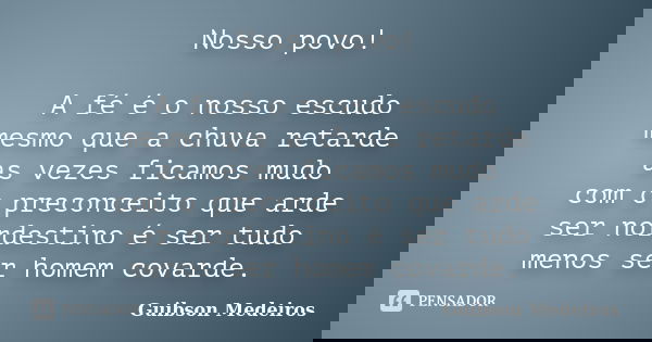 Nosso povo! A fé é o nosso escudo mesmo que a chuva retarde as vezes ficamos mudo com o preconceito que arde ser nordestino é ser tudo menos ser homem covarde.... Frase de Guibson Medeiros.
