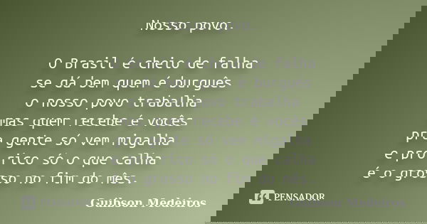 Nosso povo. O Brasil é cheio de falha se dá bem quem é burguês o nosso povo trabalha mas quem recebe é vocês pra gente só vem migalha e pro rico só o que calha ... Frase de Guibson Medeiros.