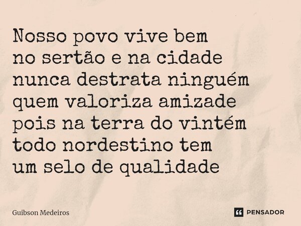 ⁠Nosso povo vive bem no sertão e na cidade nunca destrata ninguém quem valoriza amizade pois na terra do vintém todo nordestino tem um selo de qualidade... Frase de Guibson Medeiros.