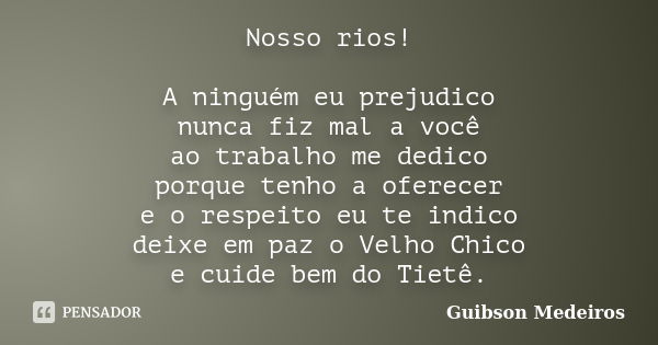 Nosso rios! A ninguém eu prejudico nunca fiz mal a você ao trabalho me dedico porque tenho a oferecer e o respeito eu te indico deixe em paz o Velho Chico e cui... Frase de Guibson Medeiros.