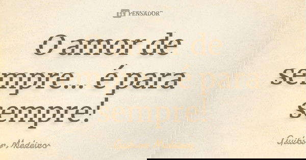 O amor de sempre... é para sempre!... Frase de Guibson Medeiros.